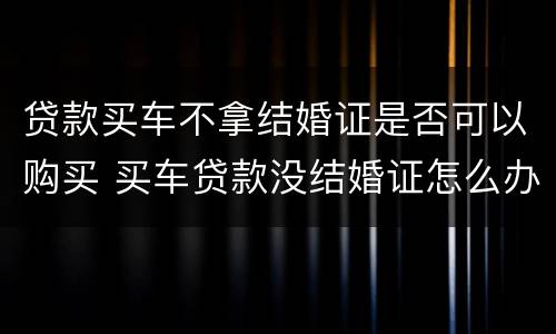 贷款买车不拿结婚证是否可以购买 买车贷款没结婚证怎么办