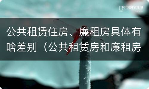 公共租赁住房、廉租房具体有啥差别（公共租赁房和廉租房有什么区别）