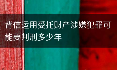 背信运用受托财产涉嫌犯罪可能要判刑多少年