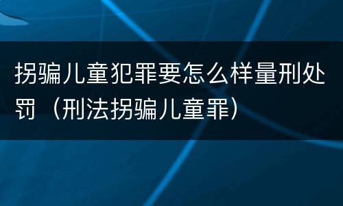 拐骗儿童犯罪要怎么样量刑处罚（刑法拐骗儿童罪）