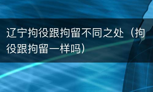 辽宁拘役跟拘留不同之处（拘役跟拘留一样吗）