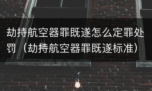 劫持航空器罪既遂怎么定罪处罚（劫持航空器罪既遂标准）