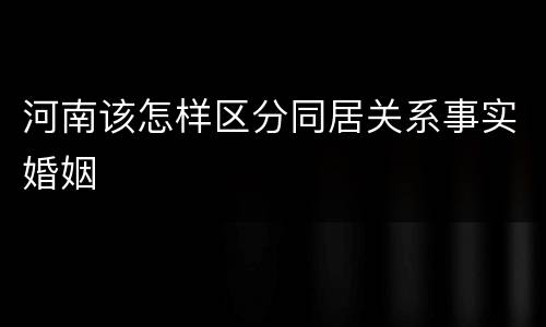 河南该怎样区分同居关系事实婚姻