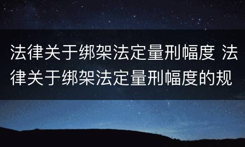 法律关于绑架法定量刑幅度 法律关于绑架法定量刑幅度的规定