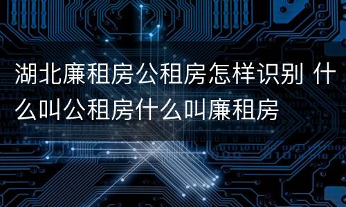 湖北廉租房公租房怎样识别 什么叫公租房什么叫廉租房