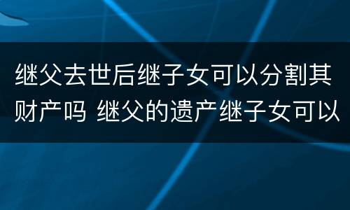 继父去世后继子女可以分割其财产吗 继父的遗产继子女可以继承吗