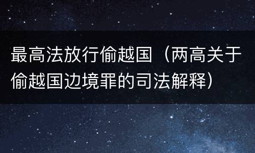 最高法放行偷越国（两高关于偷越国边境罪的司法解释）