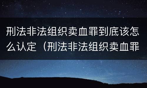 刑法非法组织卖血罪到底该怎么认定（刑法非法组织卖血罪到底该怎么认定的）