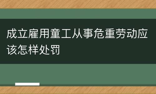 成立雇用童工从事危重劳动应该怎样处罚