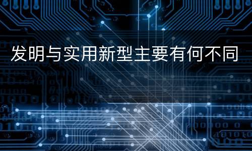 发明与实用新型主要有何不同