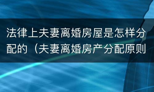 法律上夫妻离婚房屋是怎样分配的（夫妻离婚房产分配原则）