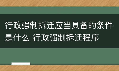 行政强制拆迁应当具备的条件是什么 行政强制拆迁程序