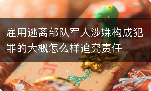 雇用逃离部队军人涉嫌构成犯罪的大概怎么样追究责任