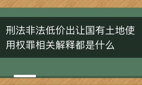 刑法非法低价出让国有土地使用权罪相关解释都是什么