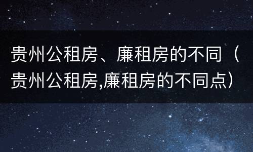 贵州公租房、廉租房的不同（贵州公租房,廉租房的不同点）