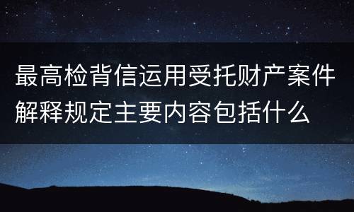 最高检背信运用受托财产案件解释规定主要内容包括什么