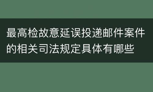 最高检故意延误投递邮件案件的相关司法规定具体有哪些