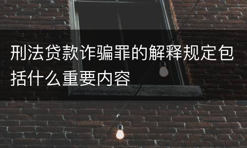 刑法贷款诈骗罪的解释规定包括什么重要内容