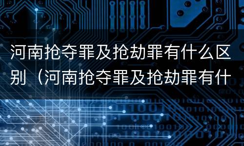 河南抢夺罪及抢劫罪有什么区别（河南抢夺罪及抢劫罪有什么区别呢）