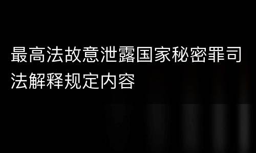 最高法故意泄露国家秘密罪司法解释规定内容