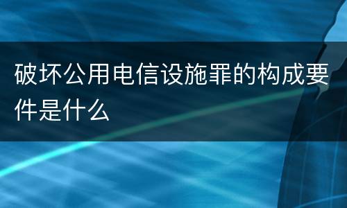 破坏公用电信设施罪的构成要件是什么