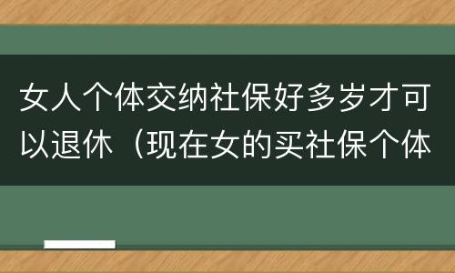 女人个体交纳社保好多岁才可以退休（现在女的买社保个体需要多少岁退休）