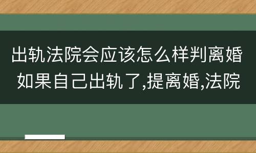 出轨法院会应该怎么样判离婚 如果自己出轨了,提离婚,法院会不会判离