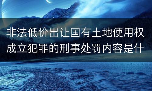 非法低价出让国有土地使用权成立犯罪的刑事处罚内容是什么