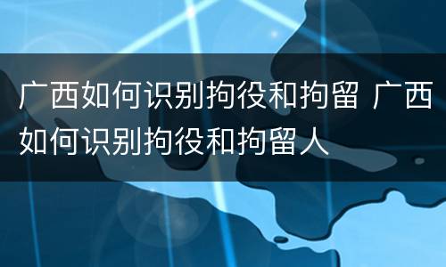 广西如何识别拘役和拘留 广西如何识别拘役和拘留人