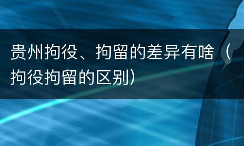 贵州拘役、拘留的差异有啥（拘役拘留的区别）