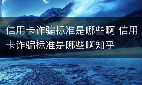 信用卡诈骗标准是哪些啊 信用卡诈骗标准是哪些啊知乎