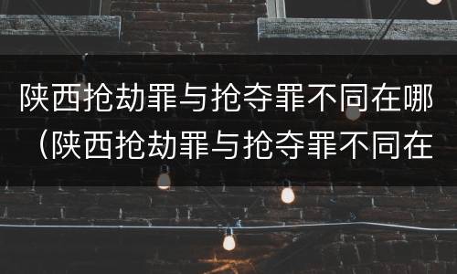 陕西抢劫罪与抢夺罪不同在哪（陕西抢劫罪与抢夺罪不同在哪处理）