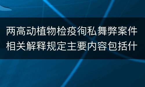 两高动植物检疫徇私舞弊案件相关解释规定主要内容包括什么