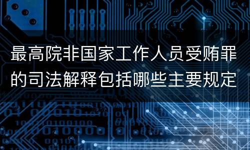 最高院非国家工作人员受贿罪的司法解释包括哪些主要规定