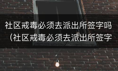 社区戒毒必须去派出所签字吗（社区戒毒必须去派出所签字吗知乎）