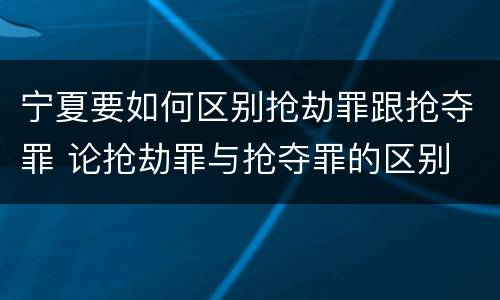 宁夏要如何区别抢劫罪跟抢夺罪 论抢劫罪与抢夺罪的区别