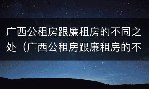 广西公租房跟廉租房的不同之处（广西公租房跟廉租房的不同之处有哪些）