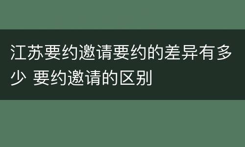 江苏要约邀请要约的差异有多少 要约邀请的区别