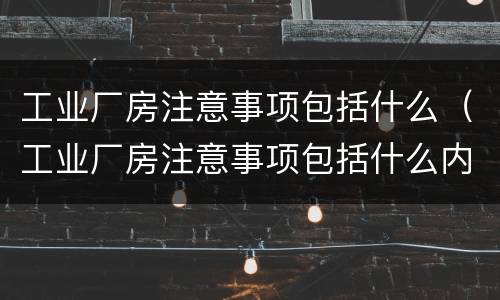 工业厂房注意事项包括什么（工业厂房注意事项包括什么内容）