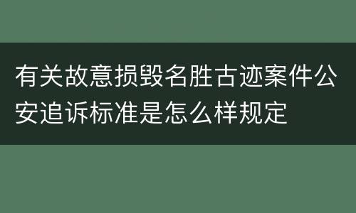 有关故意损毁名胜古迹案件公安追诉标准是怎么样规定