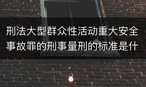 刑法大型群众性活动重大安全事故罪的刑事量刑的标准是什么