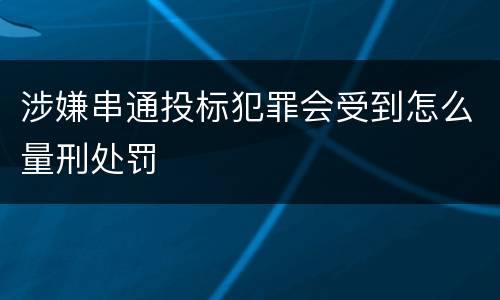 涉嫌串通投标犯罪会受到怎么量刑处罚