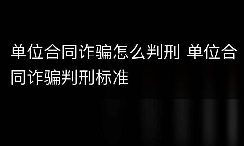 单位合同诈骗怎么判刑 单位合同诈骗判刑标准