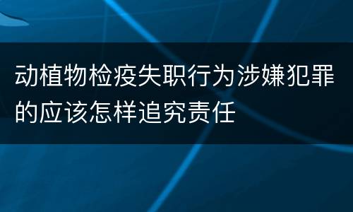 动植物检疫失职行为涉嫌犯罪的应该怎样追究责任