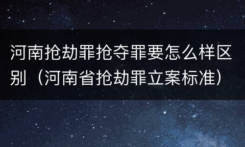 河南抢劫罪抢夺罪要怎么样区别（河南省抢劫罪立案标准）