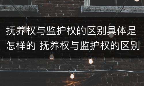 抚养权与监护权的区别具体是怎样的 抚养权与监护权的区别具体是怎样的呢