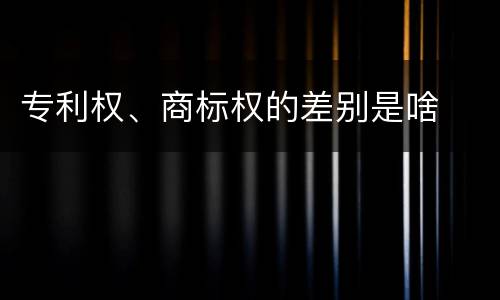 专利权、商标权的差别是啥