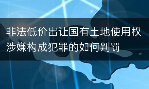 非法低价出让国有土地使用权涉嫌构成犯罪的如何判罚