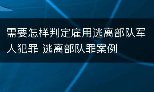 需要怎样判定雇用逃离部队军人犯罪 逃离部队罪案例