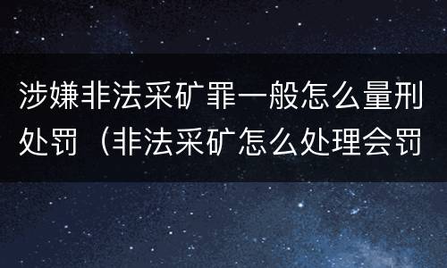 涉嫌非法采矿罪一般怎么量刑处罚（非法采矿怎么处理会罚多少钱）